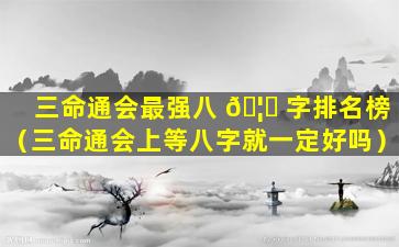 三命通会最强八 🦅 字排名榜（三命通会上等八字就一定好吗）